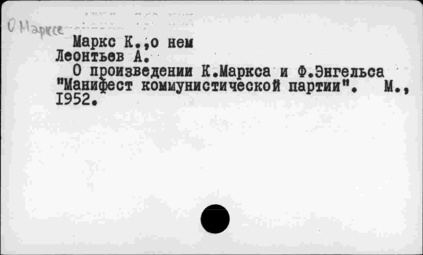 ﻿Маркс К.,о ней
Леонтьев А.
О произведении К.Маркса и Ф.Энгельса "Манифест коммунистической партии". 1
ст коммунистической партии". М